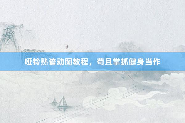 哑铃熟谙动图教程，苟且掌抓健身当作