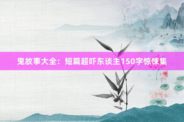 鬼故事大全:短篇超吓东谈主150字惊悚集